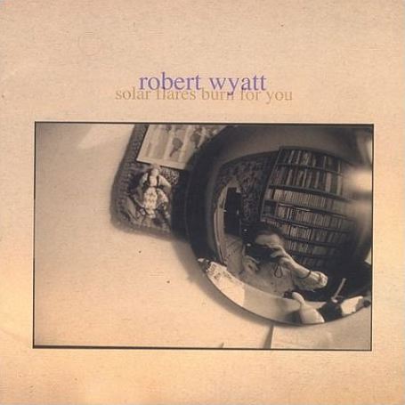 Robert Wyatt - Solar Flares Burn For You